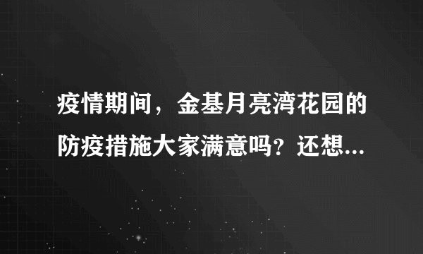 疫情期间，金基月亮湾花园的防疫措施大家满意吗？还想增加哪些防疫措施？
