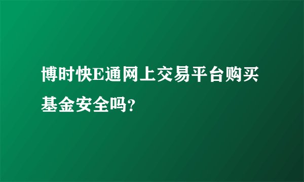 博时快E通网上交易平台购买基金安全吗？