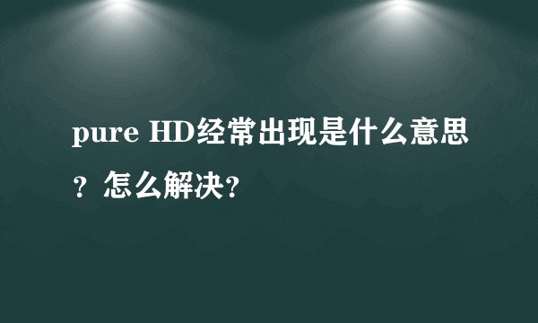 pure HD经常出现是什么意思？怎么解决？