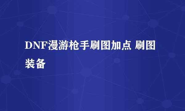 DNF漫游枪手刷图加点 刷图装备