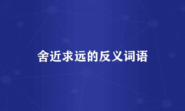 舍近求远的反义词语