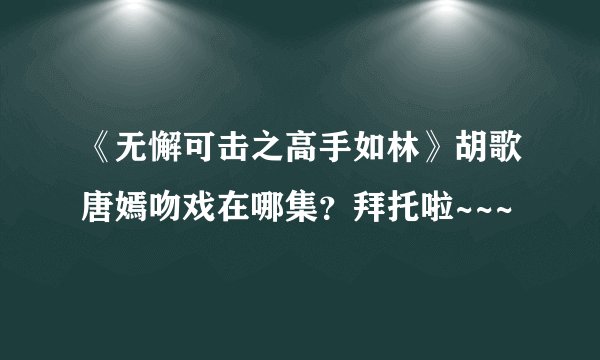 《无懈可击之高手如林》胡歌唐嫣吻戏在哪集？拜托啦~~~