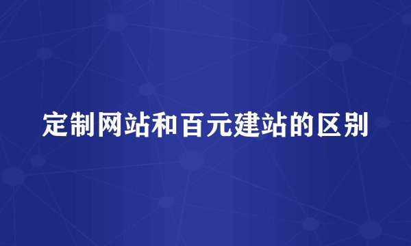 定制网站和百元建站的区别