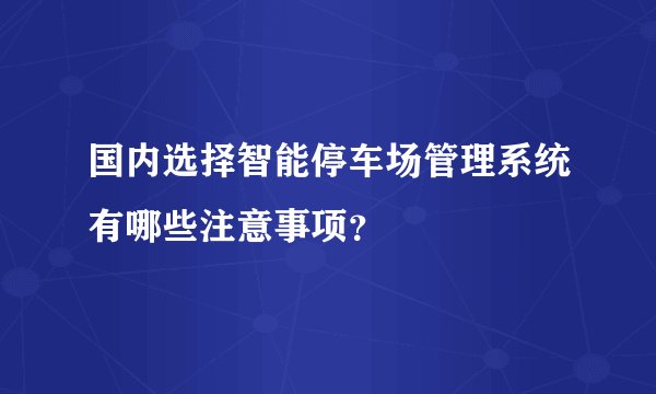国内选择智能停车场管理系统有哪些注意事项？