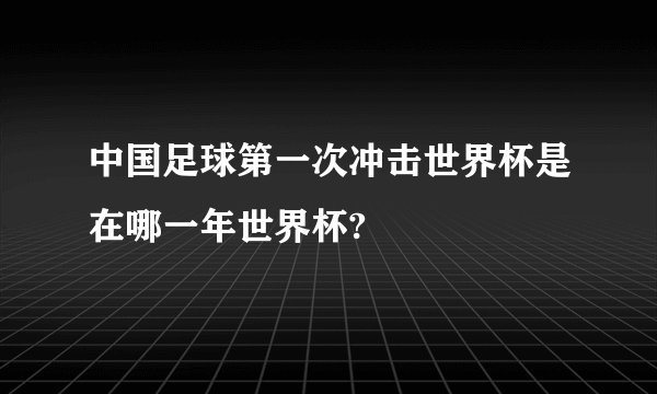 中国足球第一次冲击世界杯是在哪一年世界杯?