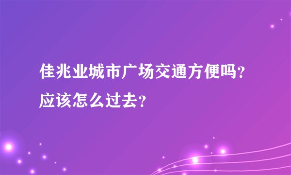 佳兆业城市广场交通方便吗？应该怎么过去？