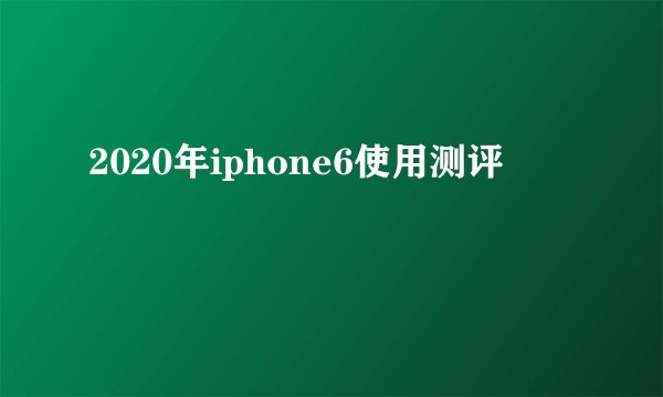 2020年iphone6使用测评