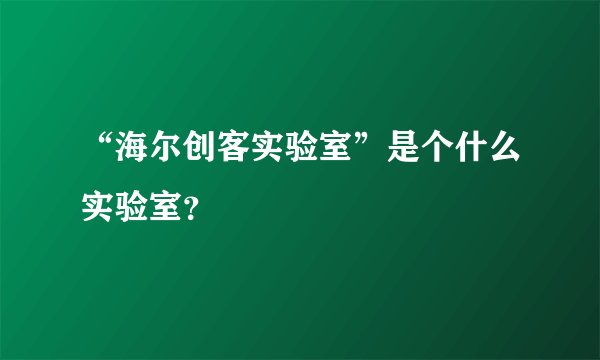 “海尔创客实验室”是个什么实验室？