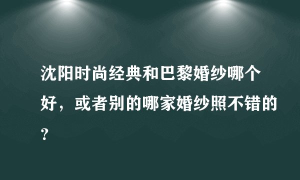 沈阳时尚经典和巴黎婚纱哪个好，或者别的哪家婚纱照不错的？