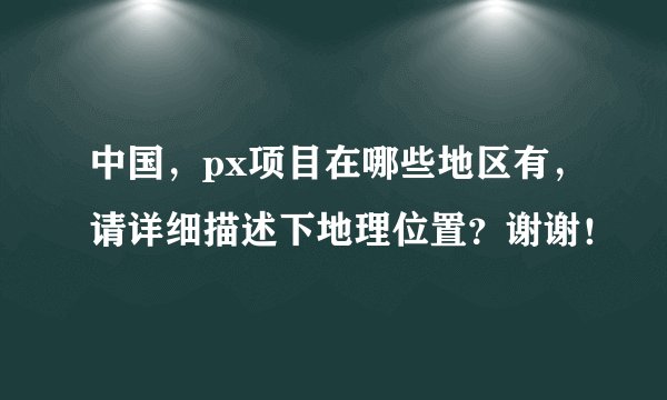 中国，px项目在哪些地区有，请详细描述下地理位置？谢谢！