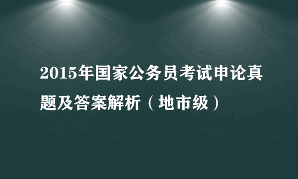 2015年国家公务员考试申论真题及答案解析（地市级）