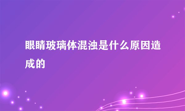 眼睛玻璃体混浊是什么原因造成的