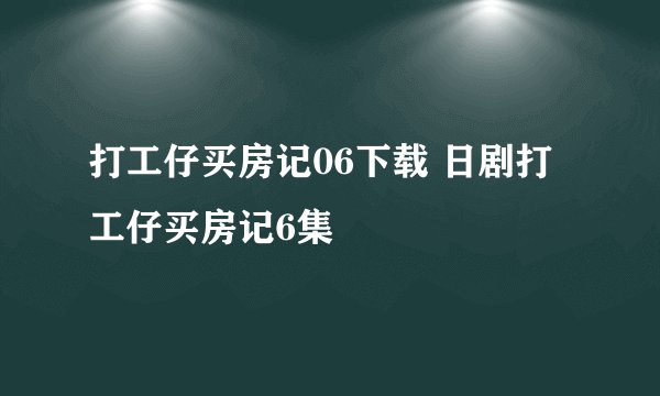 打工仔买房记06下载 日剧打工仔买房记6集