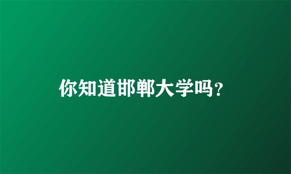 你知道邯郸大学吗？