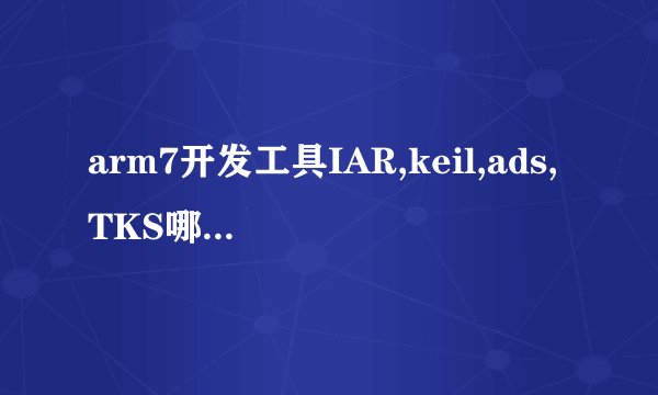 arm7开发工具IAR,keil,ads,TKS哪个更好用