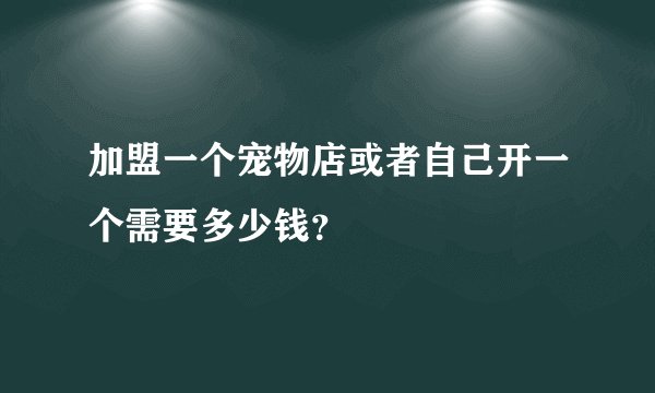 加盟一个宠物店或者自己开一个需要多少钱？