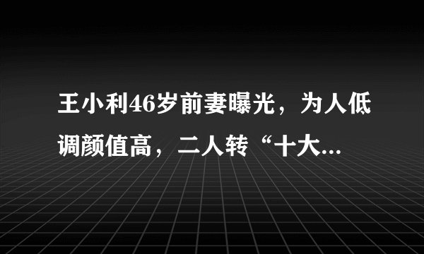 王小利46岁前妻曝光，为人低调颜值高，二人转“十大名旦”之一