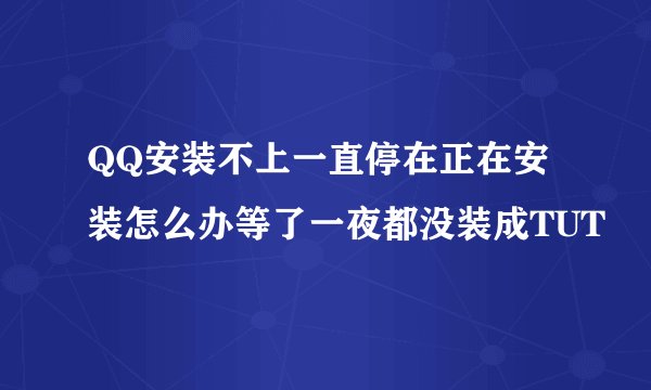 QQ安装不上一直停在正在安装怎么办等了一夜都没装成TUT
