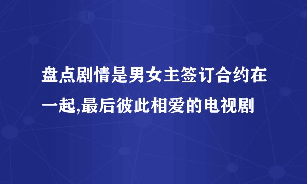 盘点剧情是男女主签订合约在一起,最后彼此相爱的电视剧