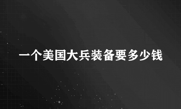 一个美国大兵装备要多少钱