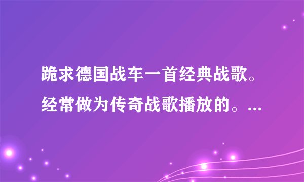 跪求德国战车一首经典战歌。经常做为传奇战歌播放的。其中电吉他重金属用的最多。求谱子。。