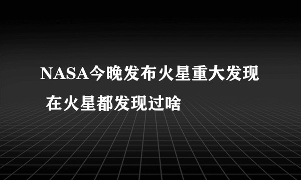 NASA今晚发布火星重大发现 在火星都发现过啥