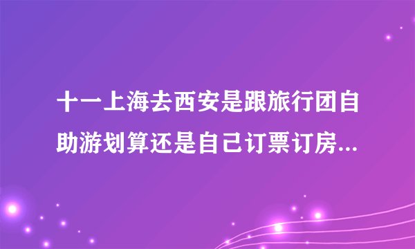 十一上海去西安是跟旅行团自助游划算还是自己订票订房合算？（我会追加分数的）