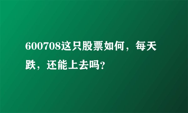 600708这只股票如何，每天跌，还能上去吗？