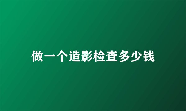 做一个造影检查多少钱