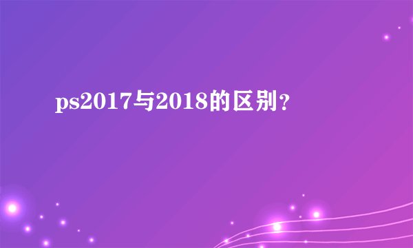 ps2017与2018的区别？