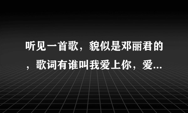 听见一首歌，貌似是邓丽君的，歌词有谁叫我爱上你，爱上你不容易，等待你回心转意
