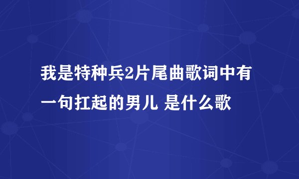我是特种兵2片尾曲歌词中有 一句扛起的男儿 是什么歌