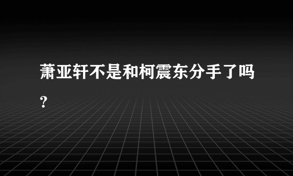 萧亚轩不是和柯震东分手了吗？