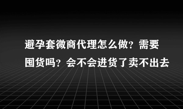 避孕套微商代理怎么做？需要囤货吗？会不会进货了卖不出去