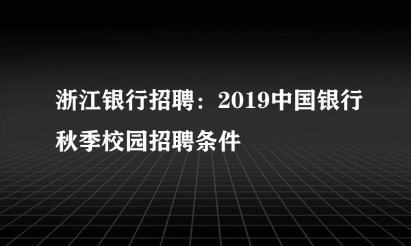 浙江银行招聘：2019中国银行秋季校园招聘条件