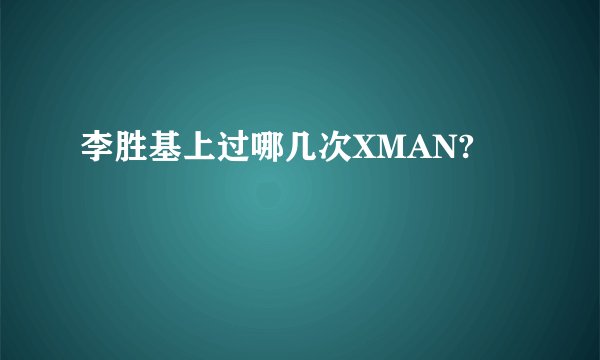 李胜基上过哪几次XMAN?