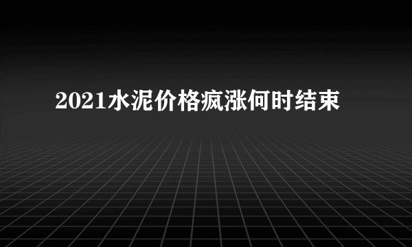 2021水泥价格疯涨何时结束