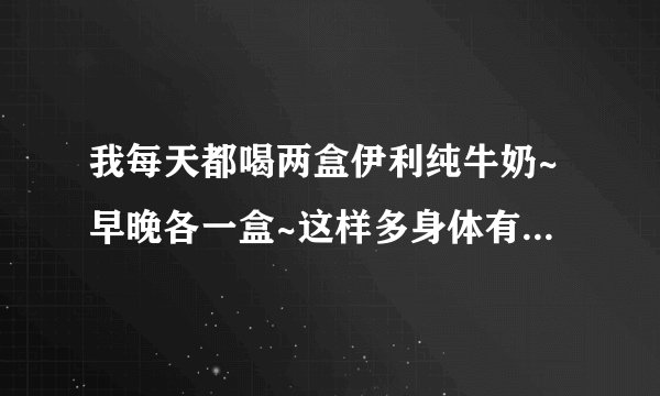 我每天都喝两盒伊利纯牛奶~早晚各一盒~这样多身体有什么好处吗?还有牛奶是否属于热性的东西?