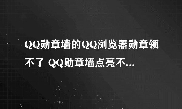 QQ勋章墙的QQ浏览器勋章领不了 QQ勋章墙点亮不了怎么办网络技巧 -电脑资料