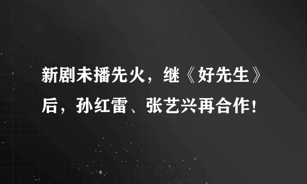 新剧未播先火，继《好先生》后，孙红雷、张艺兴再合作！