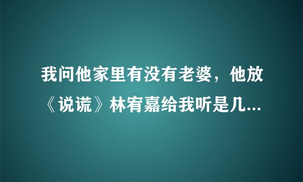 我问他家里有没有老婆，他放《说谎》林宥嘉给我听是几个意思？