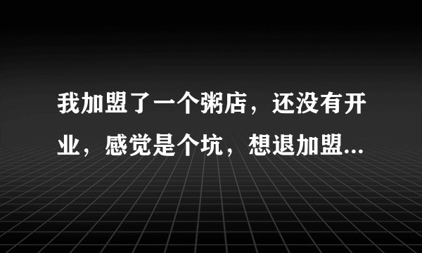 我加盟了一个粥店，还没有开业，感觉是个坑，想退加盟费，能退回吗？