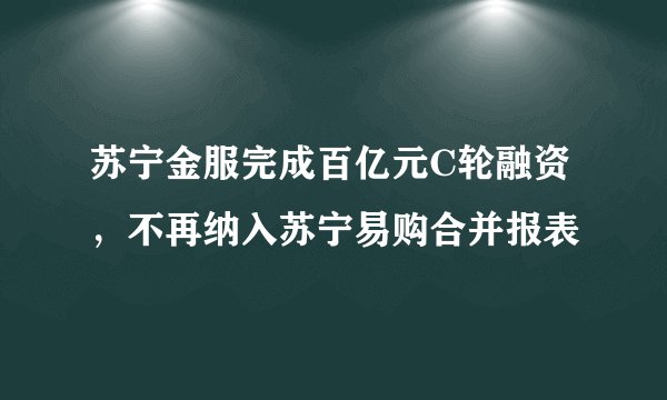苏宁金服完成百亿元C轮融资，不再纳入苏宁易购合并报表