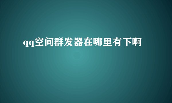qq空间群发器在哪里有下啊