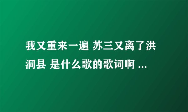 我又重来一遍 苏三又离了洪洞县 是什么歌的歌词啊 谢谢了啊