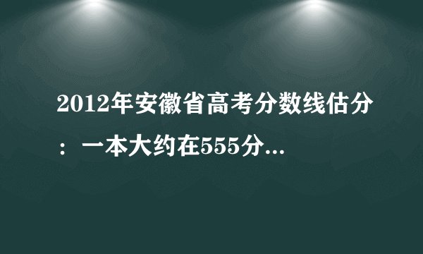 2012年安徽省高考分数线估分：一本大约在555分-560分