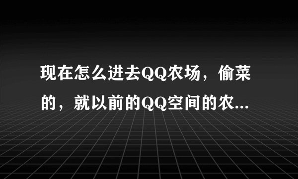 现在怎么进去QQ农场，偷菜的，就以前的QQ空间的农场，不是软件农场游戏。