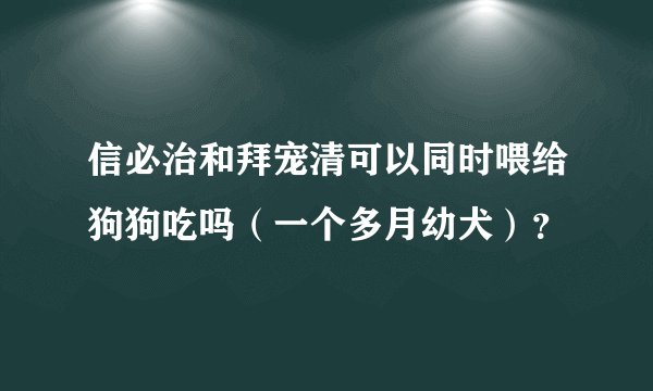 信必治和拜宠清可以同时喂给狗狗吃吗（一个多月幼犬）？