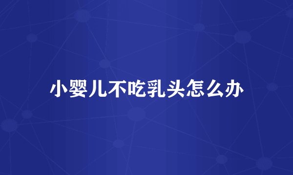 小婴儿不吃乳头怎么办