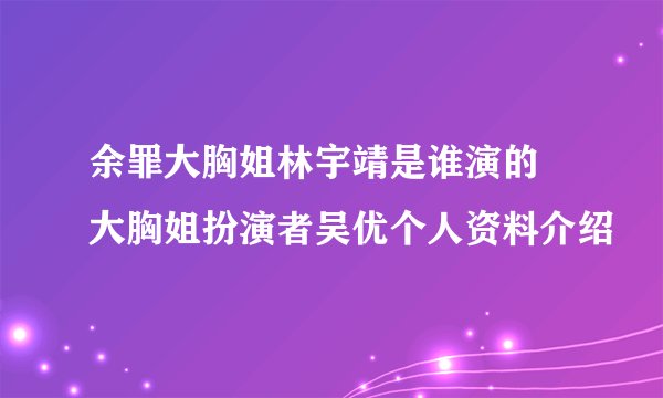 余罪大胸姐林宇靖是谁演的 大胸姐扮演者吴优个人资料介绍